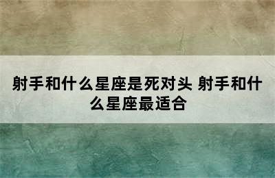 射手和什么星座是死对头 射手和什么星座最适合